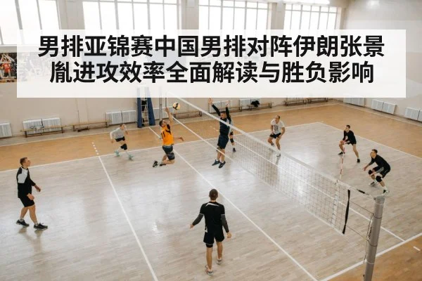 男排亚锦赛中国男排对阵伊朗张景胤进攻效率全面解读与胜负影响