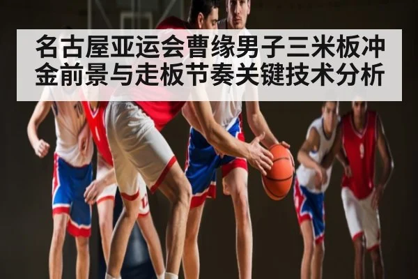 名古屋亚运会曹缘男子三米板冲金前景与走板节奏关键技术分析